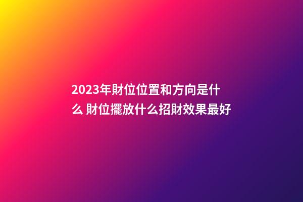 2023年財位位置和方向是什么 財位擺放什么招財效果最好